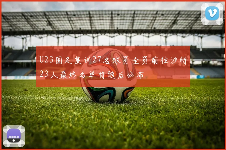 U23国足集训27名球员全员前往沙特23人最终名单将随后公布