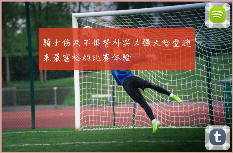 骑士伤病不惧替补实力强大哈登迎来最富裕的比赛体验