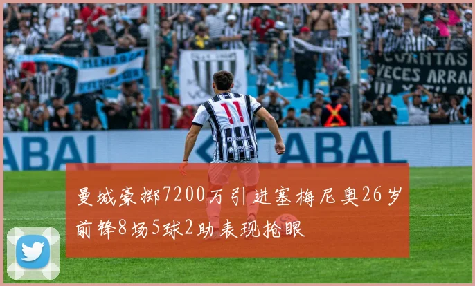 曼城豪掷7200万引进塞梅尼奥26岁前锋8场5球2助表现抢眼