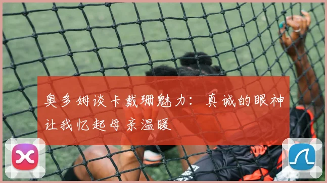 奥多姆谈卡戴珊魅力：真诚的眼神让我忆起母亲温暖