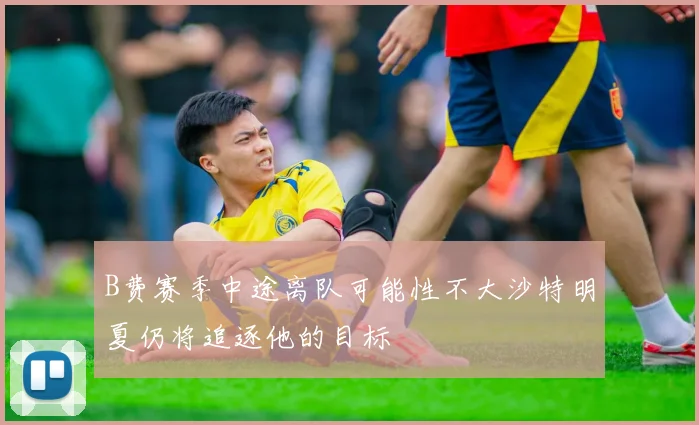 B费赛季中途离队可能性不大沙特明夏仍将追逐他的目标