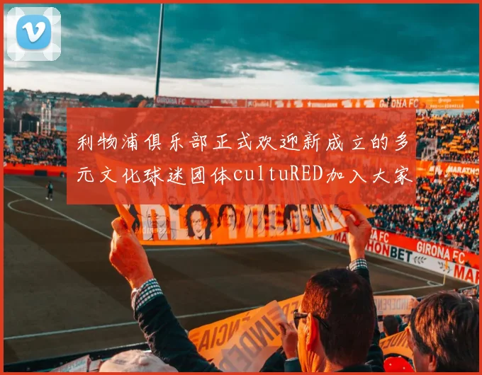 利物浦俱乐部正式欢迎新成立的多元文化球迷团体cultuRED加入大家庭