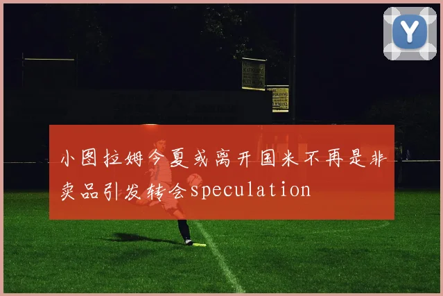 小图拉姆今夏或离开国米不再是非卖品引发转会speculation