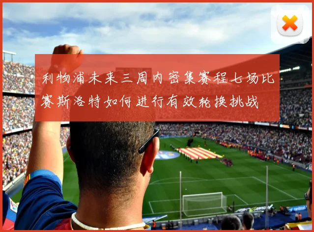 利物浦未来三周内密集赛程七场比赛斯洛特如何进行有效轮换挑战
