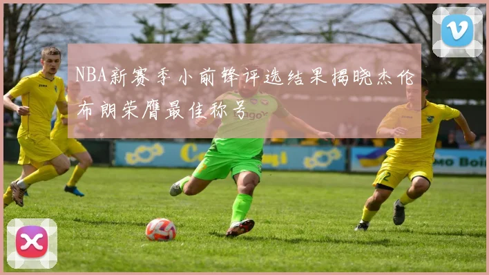 NBA新赛季小前锋评选结果揭晓杰伦布朗荣膺最佳称号