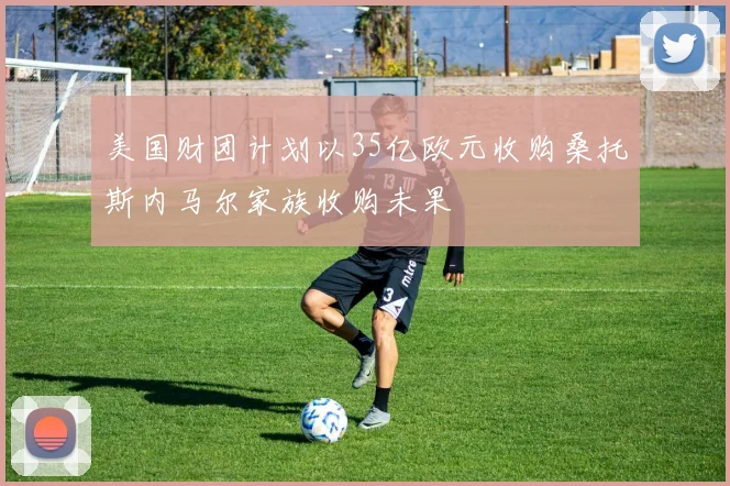 美国财团计划以35亿欧元收购桑托斯内马尔家族收购未果