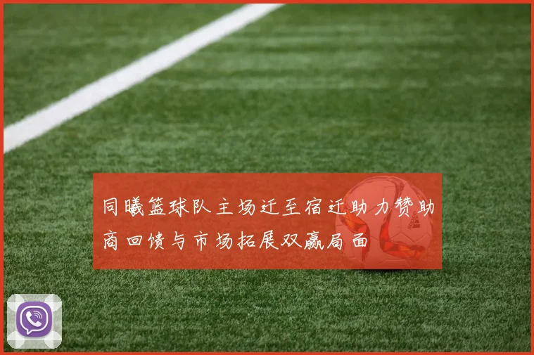 同曦篮球队主场迁至宿迁助力赞助商回馈与市场拓展双赢局面