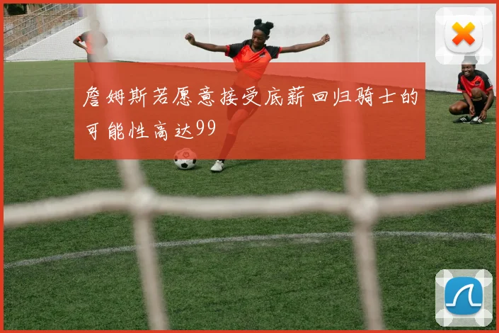 詹姆斯若愿意接受底薪回归骑士的可能性高达99
