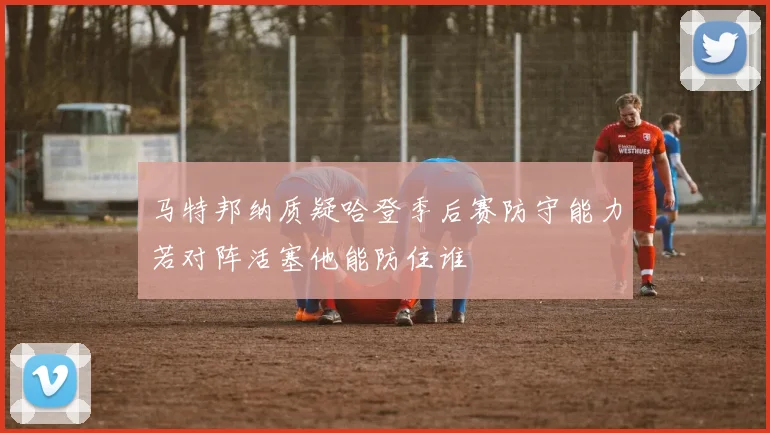 马特邦纳质疑哈登季后赛防守能力若对阵活塞他能防住谁