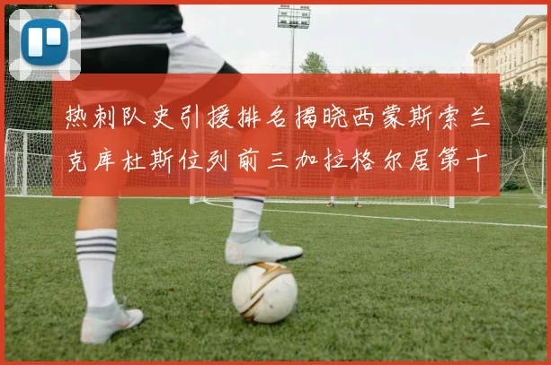 热刺队史引援排名揭晓西蒙斯索兰克库杜斯位列前三加拉格尔居第十一位