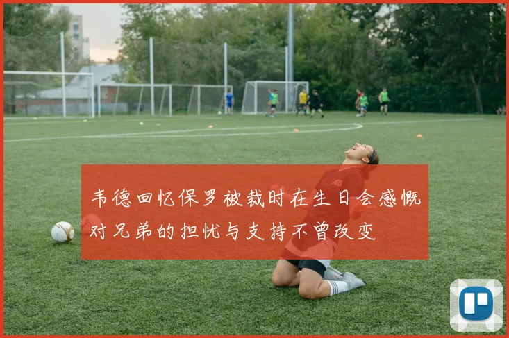 韦德回忆保罗被裁时在生日会感慨对兄弟的担忧与支持不曾改变