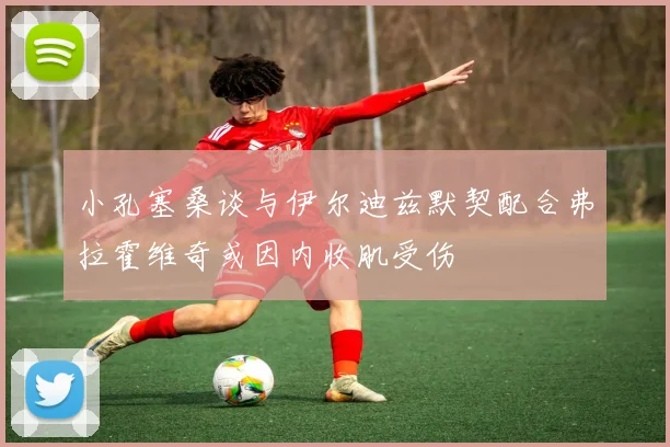 小孔塞桑谈与伊尔迪兹默契配合弗拉霍维奇或因内收肌受伤