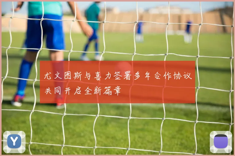 尤文图斯与喜力签署多年合作协议共同开启全新篇章