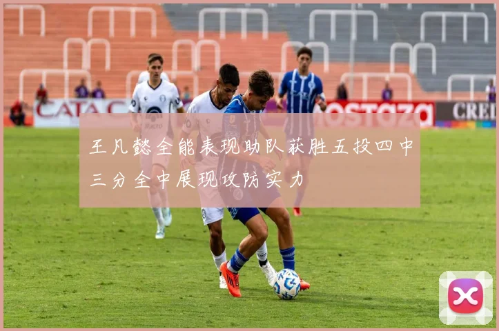 王凡懿全能表现助队获胜五投四中三分全中展现攻防实力