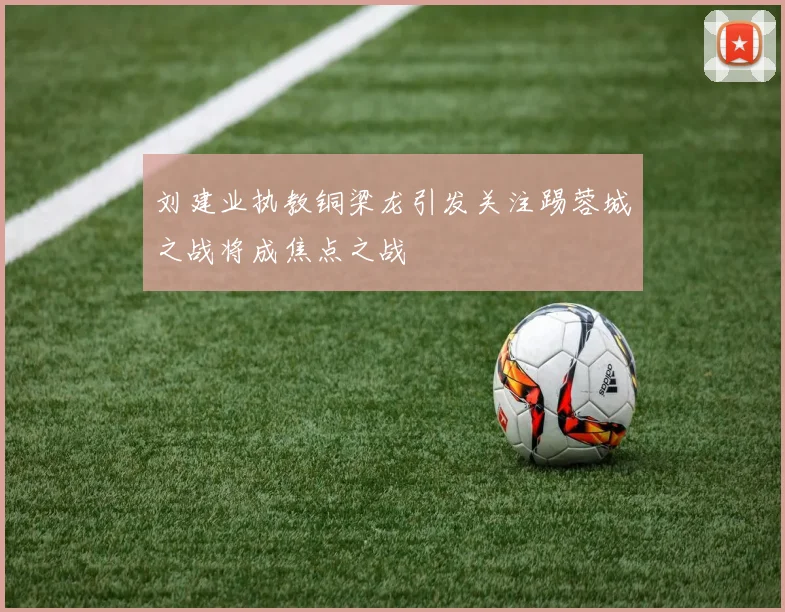 刘建业执教铜梁龙引发关注踢蓉城之战将成焦点之战