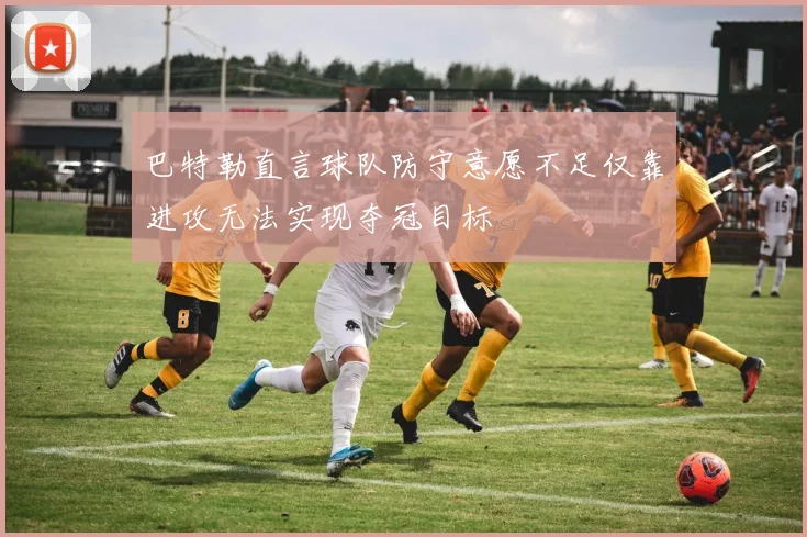 巴特勒直言球队防守意愿不足仅靠进攻无法实现夺冠目标