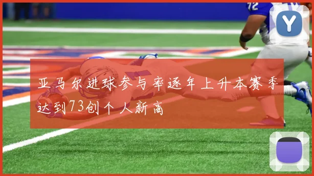 亚马尔进球参与率逐年上升本赛季达到73创个人新高