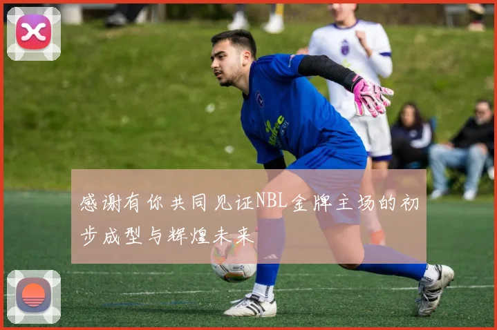 感谢有你共同见证NBL金牌主场的初步成型与辉煌未来
