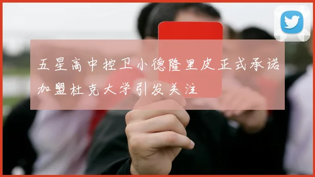 五星高中控卫小德隆里皮正式承诺加盟杜克大学引发关注