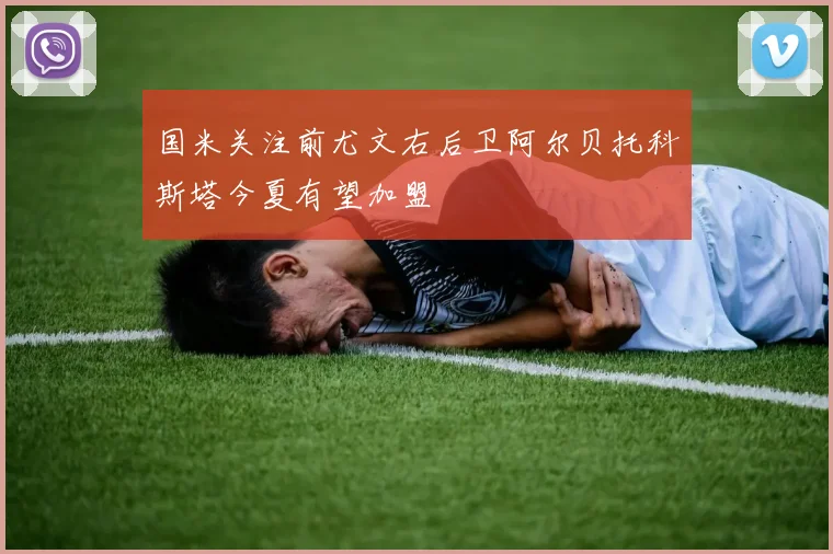 国米关注前尤文右后卫阿尔贝托科斯塔今夏有望加盟