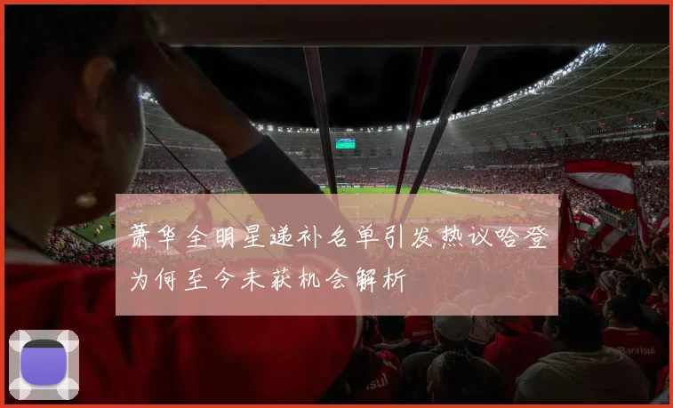 萧华全明星递补名单引发热议哈登为何至今未获机会解析