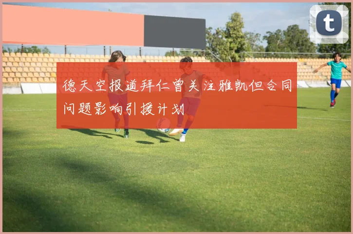 德天空报道拜仁曾关注雅凯但合同问题影响引援计划