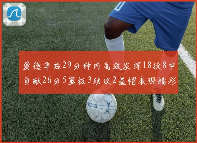爱德华兹29分钟内高效发挥18投8中贡献26分5篮板3助攻2盖帽表现精彩但犯规频繁影响比赛乐趣