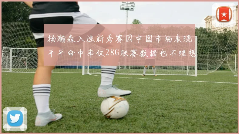 杨瀚森入选新秀赛因中国市场表现平平命中率仅28G联赛数据也不理想