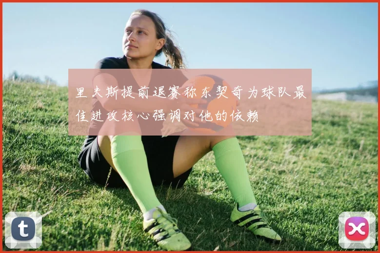里夫斯提前退赛称东契奇为球队最佳进攻核心强调对他的依赖