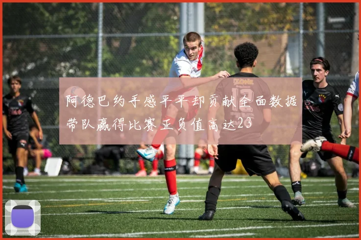 阿德巴约手感平平却贡献全面数据带队赢得比赛正负值高达23