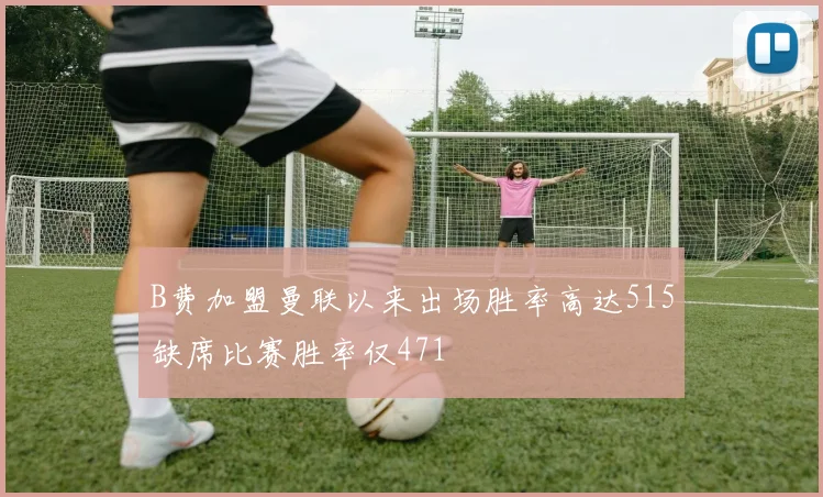 B费加盟曼联以来出场胜率高达515缺席比赛胜率仅471
