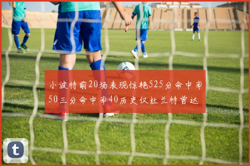 小波特前20场表现惊艳525分命中率50三分命中率40历史仅杜兰特曾达成