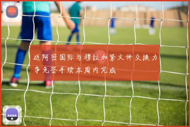 迈阿密国际与穆拉加紧文件交换力争免签手续本周内完成