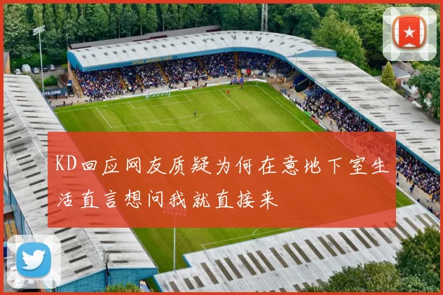 KD回应网友质疑为何在意地下室生活直言想问我就直接来