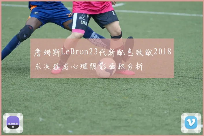 詹姆斯LeBron23代新配色致敬2018东决猛龙心理阴影面积分析