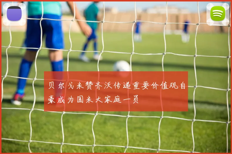 贝尔戈米赞齐沃传递重要价值观自豪成为国米大家庭一员