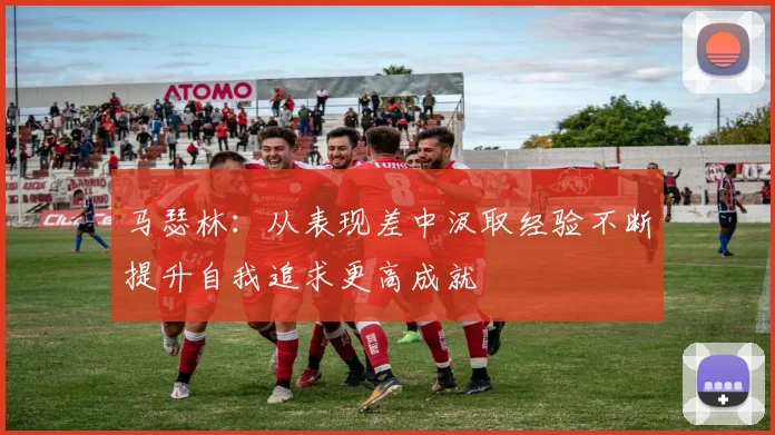 马瑟林：从表现差中汲取经验不断提升自我追求更高成就