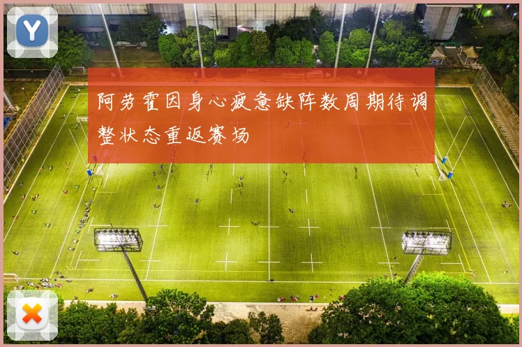 阿劳霍因身心疲惫缺阵数周期待调整状态重返赛场
