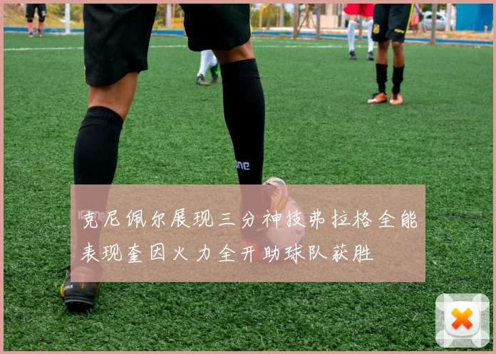 克尼佩尔展现三分神技弗拉格全能表现奎因火力全开助球队获胜