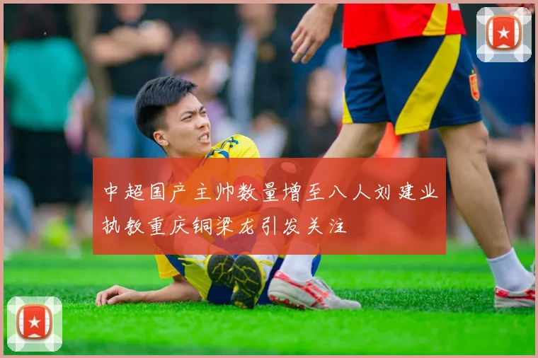 中超国产主帅数量增至八人刘建业执教重庆铜梁龙引发关注