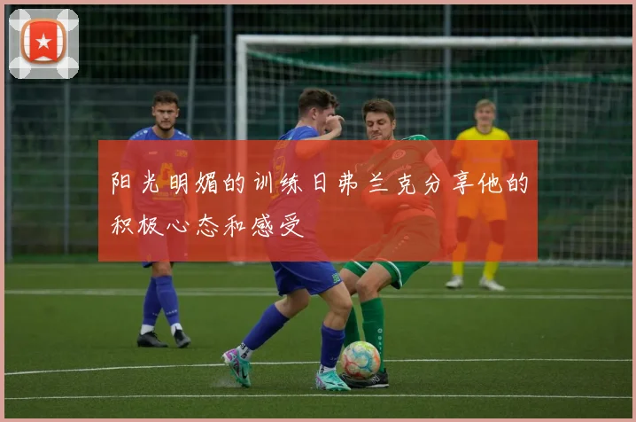 阳光明媚的训练日弗兰克分享他的积极心态和感受