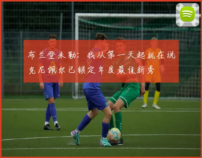 布兰登米勒：我从第一天起就在说克尼佩尔已锁定年度最佳新秀