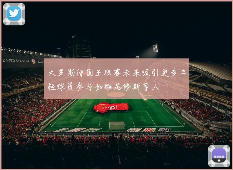 大罗期待国王联赛未来吸引更多年轻球员参与如维尼修斯等人