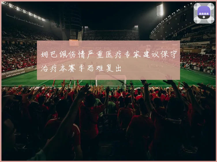 姆巴佩伤情严重医疗专家建议保守治疗本赛季恐难复出