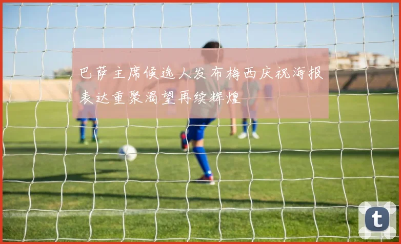 巴萨主席候选人发布梅西庆祝海报表达重聚渴望再续辉煌