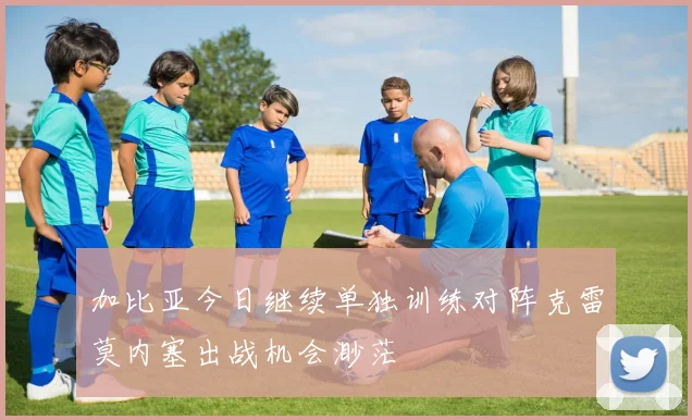 加比亚今日继续单独训练对阵克雷莫内塞出战机会渺茫