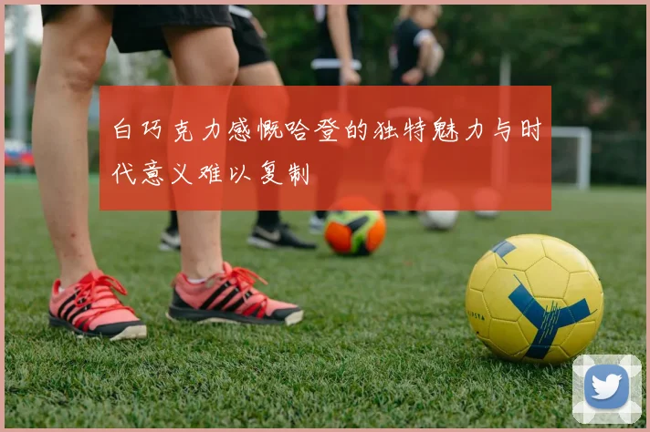 白巧克力感慨哈登的独特魅力与时代意义难以复制