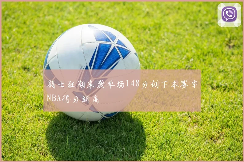 骑士狂潮来袭单场148分创下本赛季NBA得分新高