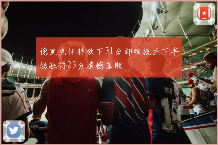 德里克怀特砍下31分却难救主下半场独得23分遗憾落败