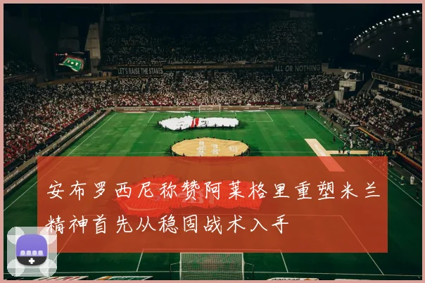 安布罗西尼称赞阿莱格里重塑米兰精神首先从稳固战术入手